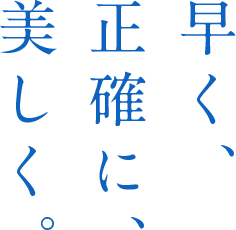 早く、正確に、美しく。